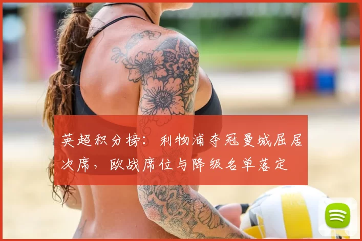 英超积分榜:利物浦夺冠曼城屈居次席,欧战席位与降级名单落定