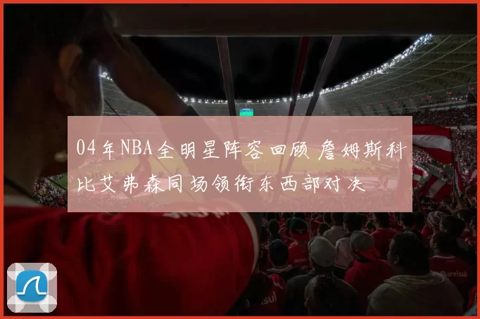 04年NBA全明星阵容回顾 詹姆斯科比艾弗森同场领衔东西部对决