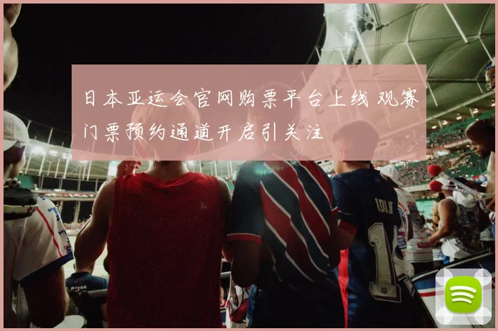 日本亚运会官网购票平台上线 观赛门票预约通道开启引关注