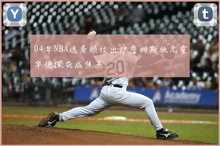 04年NBA选秀顺位出炉詹姆斯状元霍华德探花成焦点