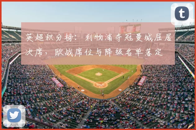 英超积分榜:利物浦夺冠曼城屈居次席,欧战席位与降级名单落定