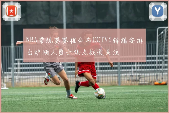 NBA常规赛赛程公布CCTV5转播安排出炉湖人勇士焦点战受关注