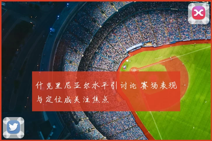 什克里尼亚尔水平引讨论 赛场表现与定位成关注焦点