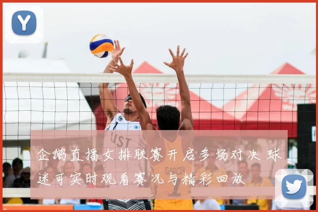 企鹅直播女排联赛开启多场对决 球迷可实时观看赛况与精彩回放