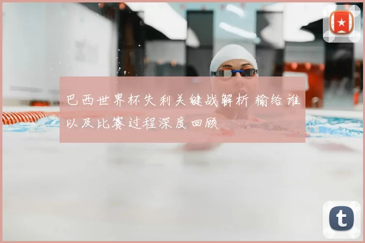 巴西世界杯失利关键战解析 输给谁以及比赛过程深度回顾