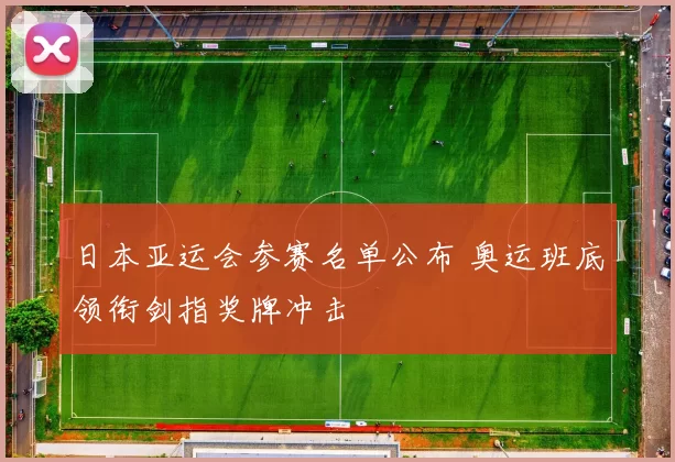 日本亚运会参赛名单公布 奥运班底领衔剑指奖牌冲击